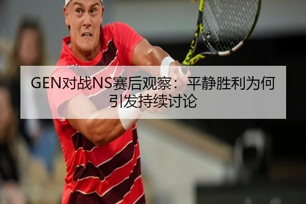 GEN对战NS赛后观察：平静胜利为何引发持续讨论